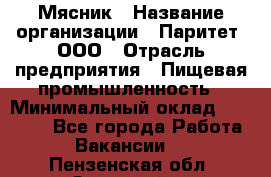 Мясник › Название организации ­ Паритет, ООО › Отрасль предприятия ­ Пищевая промышленность › Минимальный оклад ­ 30 000 - Все города Работа » Вакансии   . Пензенская обл.,Заречный г.